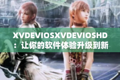XVDEVIOSXVDEVIOSHD：讓你的軟件體驗(yàn)升級(jí)到新高度