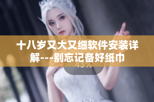 十八歲又大又細(xì)軟件安裝詳解---別忘記備好紙巾