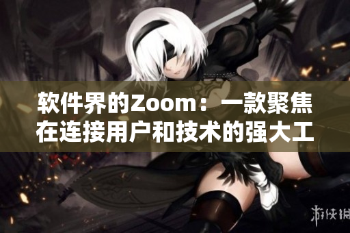 軟件界的Zoom：一款聚焦在連接用戶和技術(shù)的強大工具