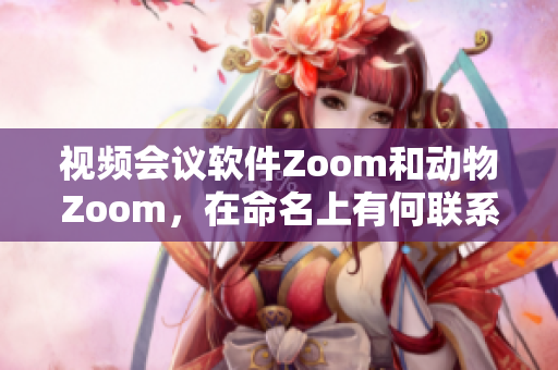 視頻會議軟件Zoom和動物Zoom，在命名上有何聯系？