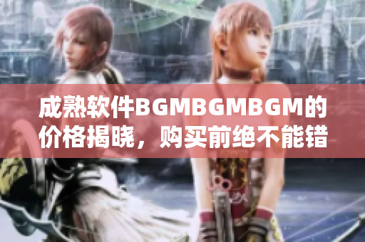 成熟軟件BGMBGMBGM的價格揭曉，購買前絕不能錯過