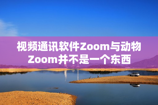 視頻通訊軟件Zoom與動物Zoom并不是一個東西
