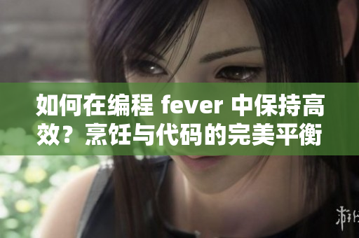 如何在編程 fever 中保持高效？烹飪與代碼的完美平衡【秘訣揭秘】