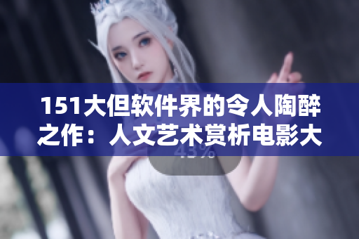 151大但軟件界的令人陶醉之作：人文藝術(shù)賞析電影大解密