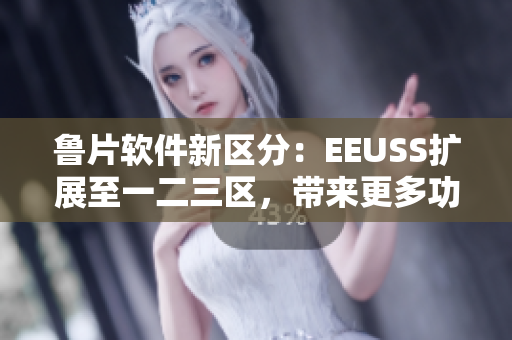 魯片軟件新區(qū)分：EEUSS擴展至一二三區(qū)，帶來更多功能特性