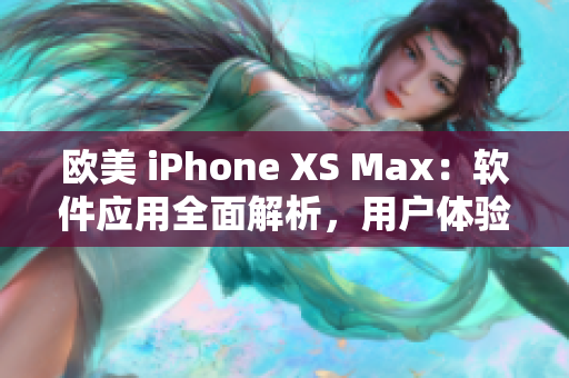 歐美 iPhone XS Max：軟件應用全面解析，用戶體驗深度剖析