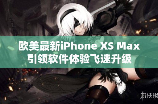 歐美最新iPhone XS Max引領軟件體驗飛速升級