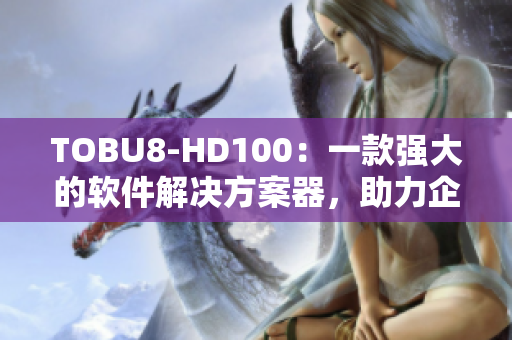 TOBU8-HD100：一款強大的軟件解決方案器，助力企業(yè)提升效率