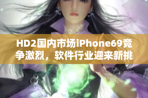 HD2國(guó)內(nèi)市場(chǎng)iPhone69競(jìng)爭(zhēng)激烈，軟件行業(yè)迎來(lái)新挑戰(zhàn)