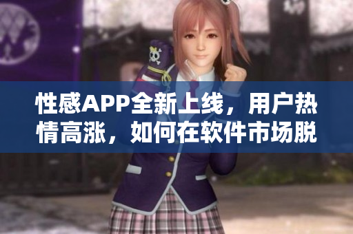 性感APP全新上線，用戶熱情高漲，如何在軟件市場(chǎng)脫穎而出？