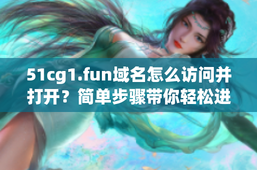 51cg1.fun域名怎么訪問并打開？簡單步驟帶你輕松進(jìn)入軟件世界