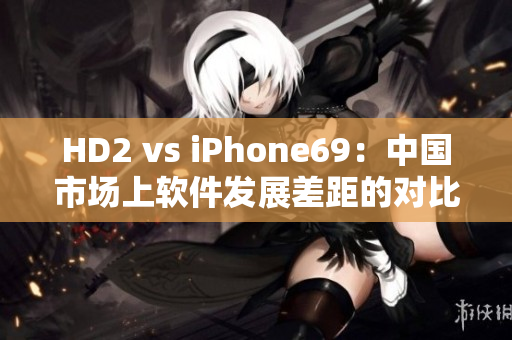 HD2 vs iPhone69：中國市場(chǎng)上軟件發(fā)展差距的對(duì)比