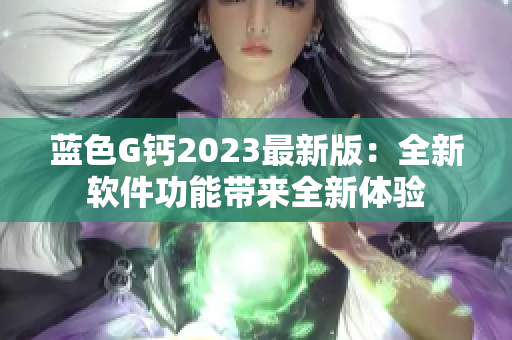 藍(lán)色G鈣2023最新版：全新軟件功能帶來(lái)全新體驗(yàn)