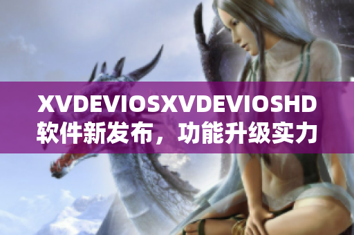 XVDEVIOSXVDEVIOSHD軟件新發(fā)布，功能升級實力大提升