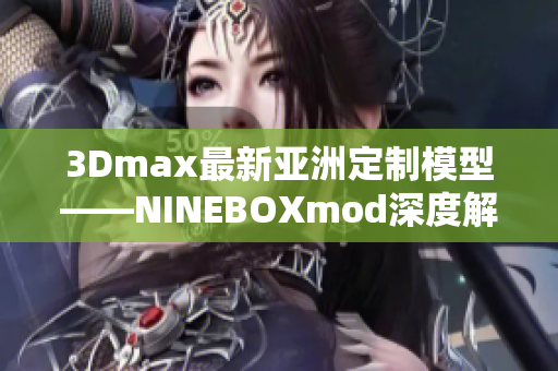 3Dmax最新亞洲定制模型——NINEBOXmod深度解析