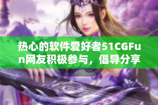 熱心的軟件愛好者51CGFun網(wǎng)友積極參與，倡導分享軟件資源