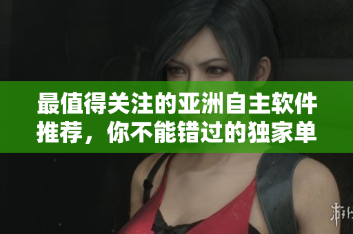 最值得關(guān)注的亞洲自主軟件推薦，你不能錯(cuò)過的獨(dú)家單品精選