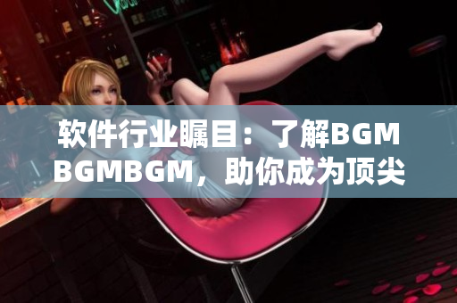 軟件行業(yè)矚目：了解BGMBGMBGM，助你成為頂尖開發(fā)者