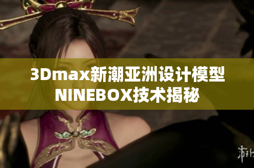 3Dmax新潮亞洲設(shè)計(jì)模型NINEBOX技術(shù)揭秘