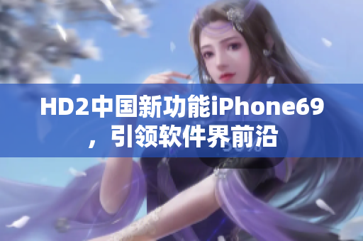 HD2中國(guó)新功能iPhone69，引領(lǐng)軟件界前沿