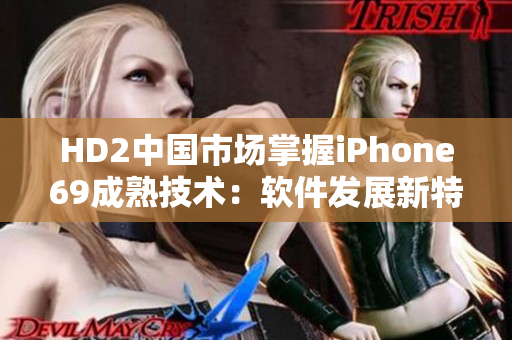 HD2中國市場掌握iPhone69成熟技術(shù)：軟件發(fā)展新特性