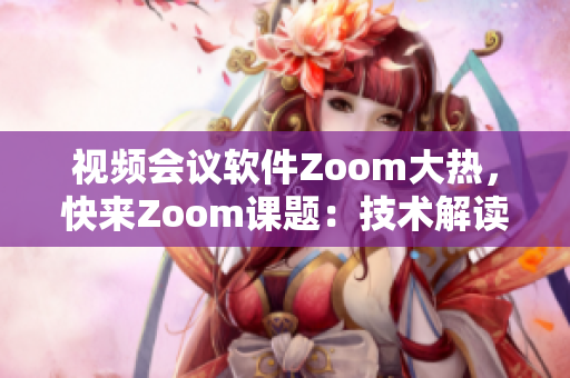 視頻會議軟件Zoom大熱，快來Zoom課題：技術(shù)解讀與應(yīng)用指南