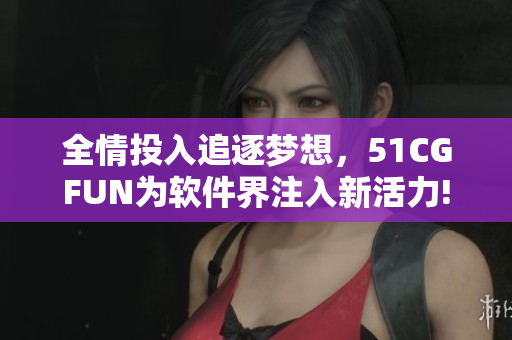 全情投入追逐夢想，51CGFUN為軟件界注入新活力!