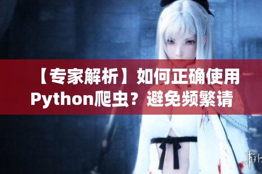 【專(zhuān)家解析】如何正確使用Python爬蟲(chóng)？避免頻繁請(qǐng)求影響數(shù)據(jù)準(zhǔn)確性