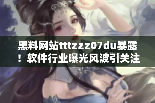 黑料網(wǎng)站tttzzz07du暴露！軟件行業(yè)曝光風波引關(guān)注