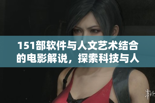 151部軟件與人文藝術(shù)結(jié)合的電影解說，探索科技與人文之美