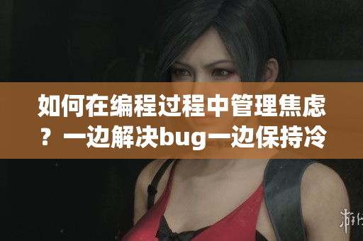 如何在編程過程中管理焦慮？一邊解決bug一邊保持冷靜！