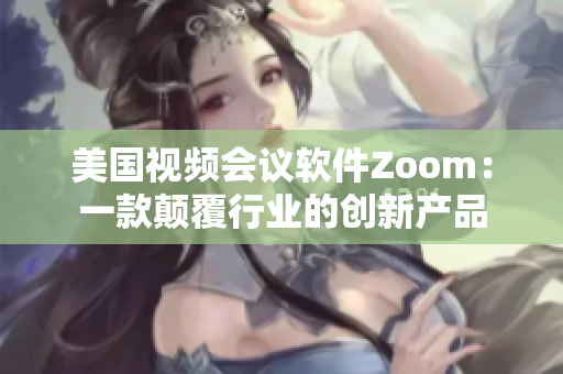 美國視頻會議軟件Zoom：一款顛覆行業(yè)的創(chuàng)新產(chǎn)品