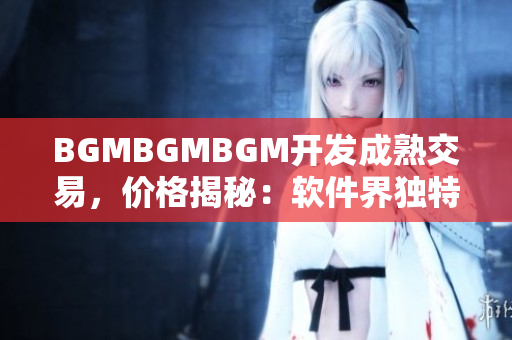 BGMBGMBGM開發(fā)成熟交易，價格揭秘：軟件界獨(dú)特稀缺稀有資源閃耀市場
