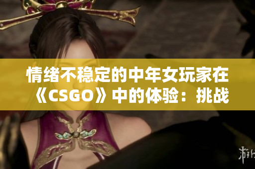 情緒不穩(wěn)定的中年女玩家在《CSGO》中的體驗(yàn)：挑戰(zhàn)與成長