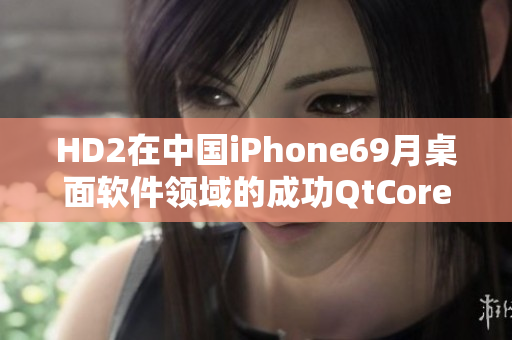 HD2在中國iPhone69月桌面軟件領域的成功QtCore