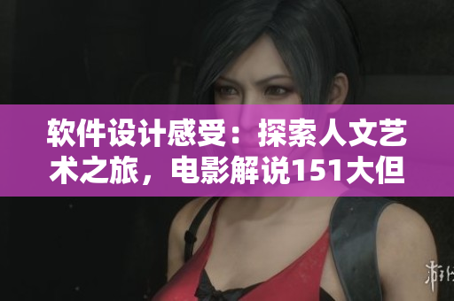 軟件設(shè)計(jì)感受：探索人文藝術(shù)之旅，電影解說(shuō)151大但思維啟迪