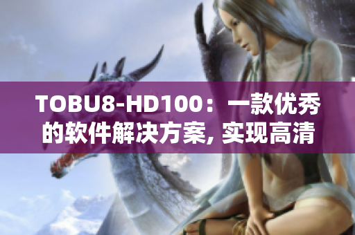 TOBU8-HD100：一款優(yōu)秀的軟件解決方案, 實(shí)現(xiàn)高清畫質(zhì)和流暢性