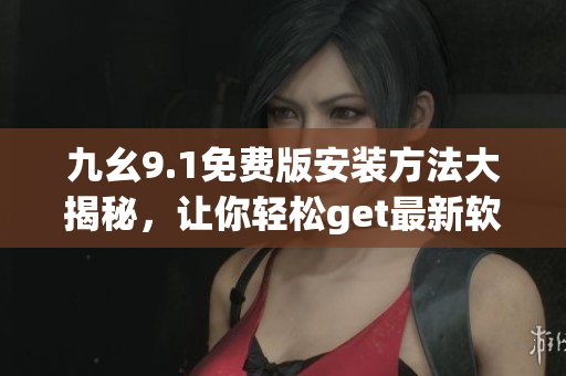 九幺9.1免費版安裝方法大揭秘，讓你輕松get最新軟件oleon