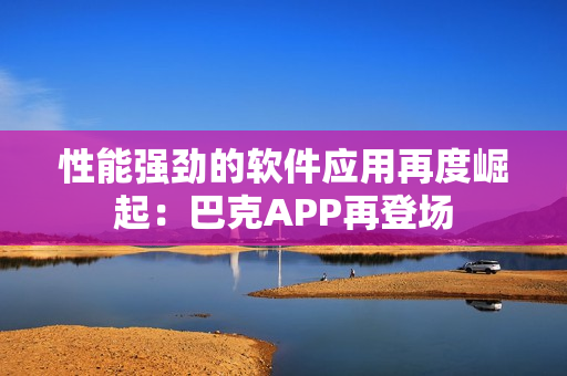性能強勁的軟件應用再度崛起：巴克APP再登場
