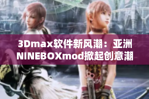 3Dmax軟件新風(fēng)潮：亞洲NINEBOXmod掀起創(chuàng)意潮流