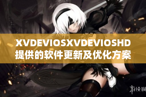 XVDEVIOSXVDEVIOSHD提供的軟件更新及優(yōu)化方案