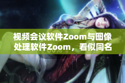視頻會議軟件Zoom與圖像處理軟件Zoom，看似同名但功能迥異