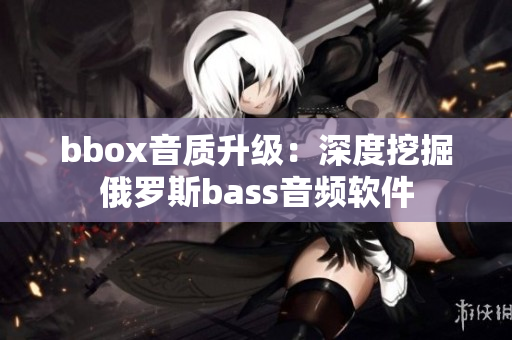 bbox音質(zhì)升級：深度挖掘俄羅斯bass音頻軟件