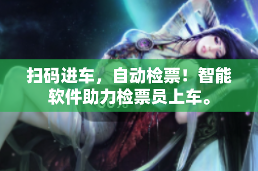 掃碼進(jìn)車，自動(dòng)檢票！智能軟件助力檢票員上車。