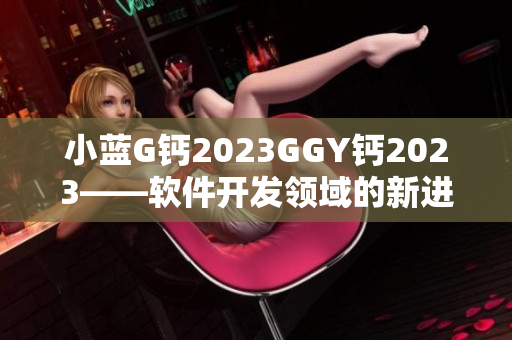小藍(lán)G鈣2023GGY鈣2023——軟件開發(fā)領(lǐng)域的新進(jìn)展