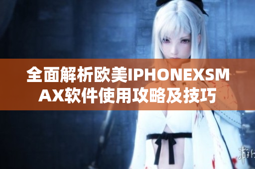 全面解析歐美IPHONEXSMAX軟件使用攻略及技巧