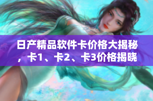 日產精品軟件卡價格大揭秘，卡1、卡2、卡3價格揭曉!