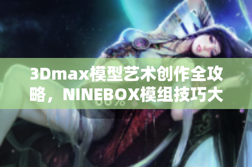 3Dmax模型藝術(shù)創(chuàng)作全攻略，NINEBOX模組技巧大揭秘