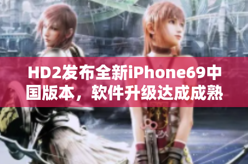 HD2發(fā)布全新iPhone69中國版本，軟件升級達成成熟突破