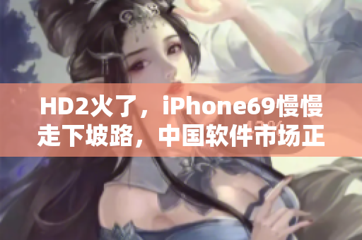 HD2火了，iPhone69慢慢走下坡路，中國軟件市場正在崛起